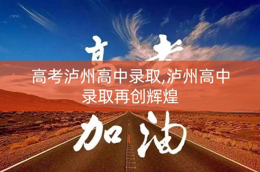 高考泸州高中录取,泸州高中录取再创辉煌