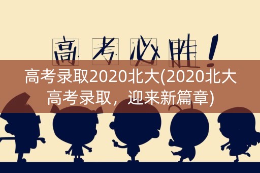 高考录取2020北大(2020北大高考录取，迎来新篇章)