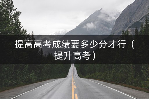 提高高考成绩要多少分才行（提升高考）