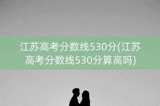 江苏高考分数线530分(江苏高考分数线530分算高吗)