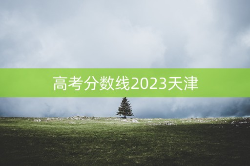 高考分数线2023天津