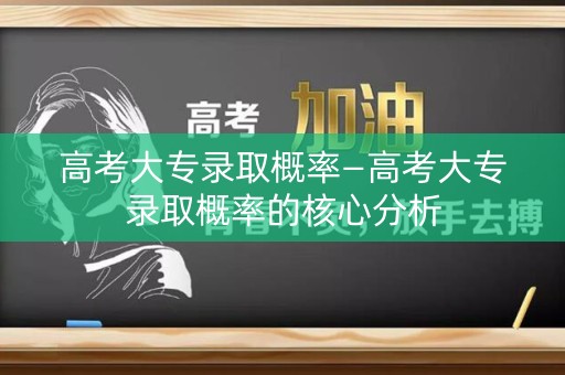 高考大专录取概率—高考大专录取概率的核心分析