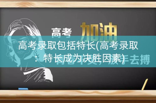 高考录取包括特长(高考录取：特长成为决胜因素)