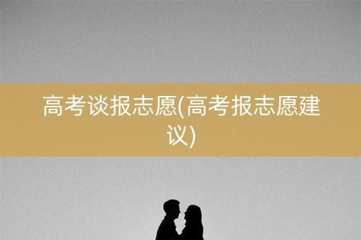 高考谈报志愿(高考报志愿建议)