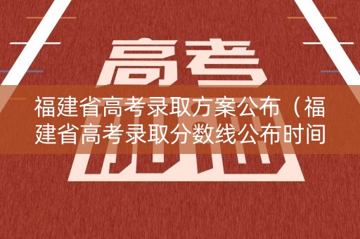 福建省高考录取方案公布（福建省高考录取分数线公布时间）
