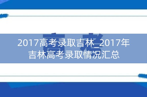 2017高考录取吉林_2017年吉林高考录取情况汇总