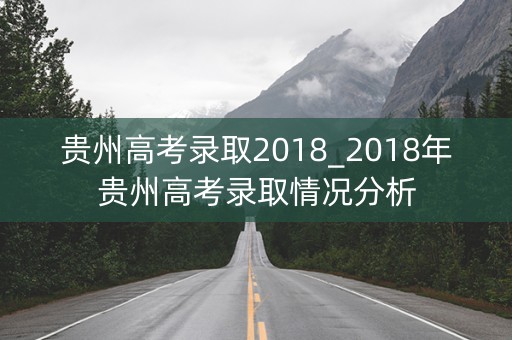 贵州高考录取2018_2018年贵州高考录取情况分析
