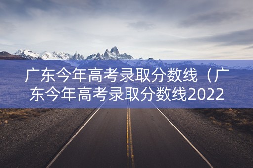 广东今年高考录取分数线（广东今年高考录取分数线2022）