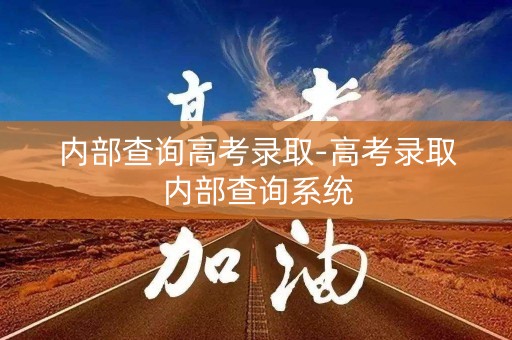 内部查询高考录取-高考录取内部查询系统