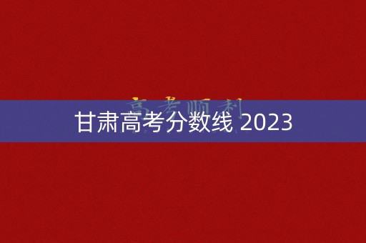 甘肃高考分数线 2023