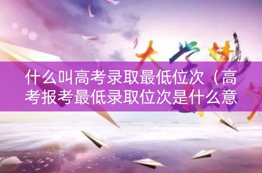 什么叫高考录取最低位次（高考报考最低录取位次是什么意思）
