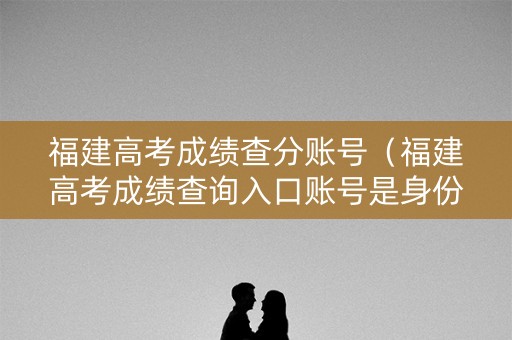 福建高考成绩查分账号（福建高考成绩查询入口账号是身份证号码吗）