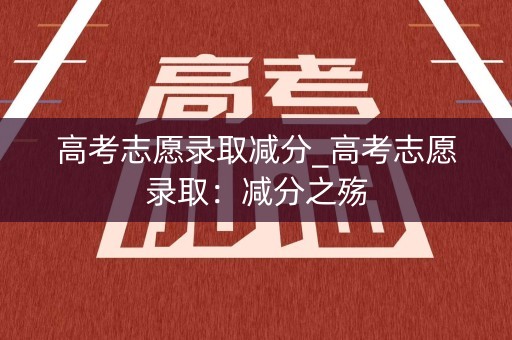 高考志愿录取减分_高考志愿录取：减分之殇