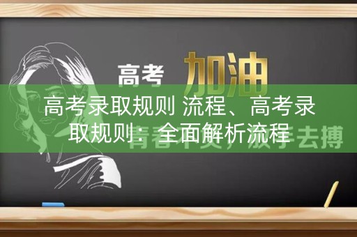 高考录取规则 流程、高考录取规则：全面解析流程