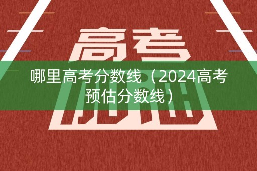 哪里高考分数线（2024高考预估分数线）