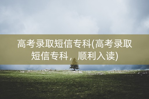 高考录取短信专科(高考录取短信专科，顺利入读)