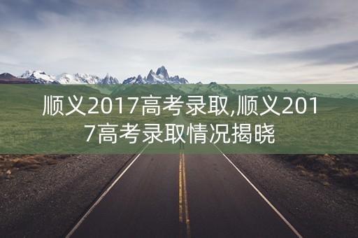 顺义2017高考录取,顺义2017高考录取情况揭晓