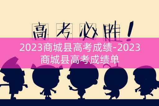 2023商城县高考成绩-2023商城县高考成绩单