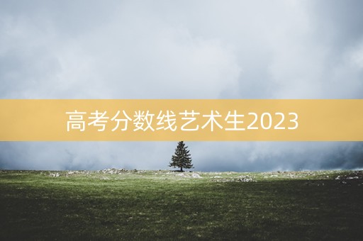 高考分数线艺术生2023