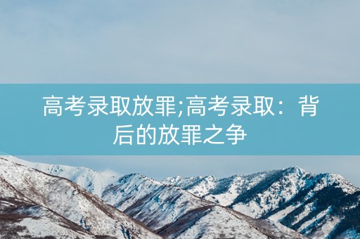 高考录取放罪;高考录取：背后的放罪之争