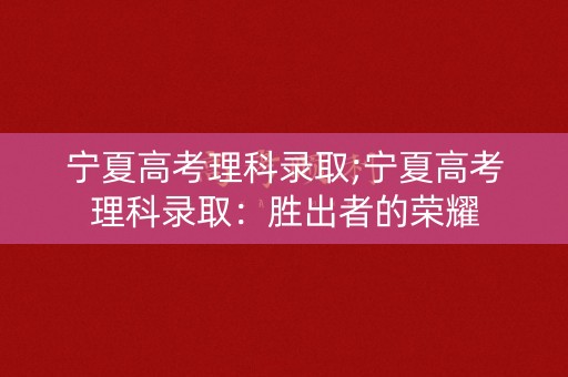 宁夏高考理科录取;宁夏高考理科录取：胜出者的荣耀