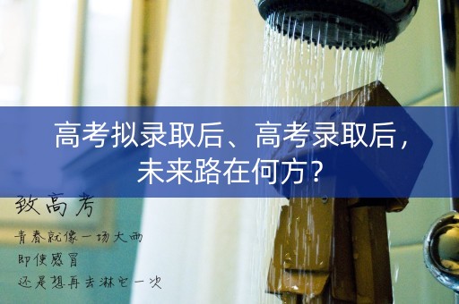 高考拟录取后、高考录取后，未来路在何方？
