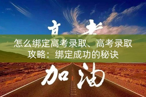 怎么绑定高考录取、高考录取攻略：绑定成功的秘诀