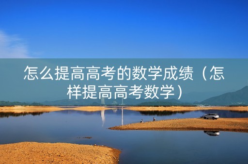 怎么提高高考的数学成绩（怎样提高高考数学）