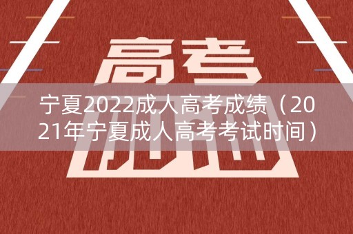 宁夏2022成人高考成绩（2021年宁夏成人高考考试时间）