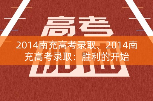 2014南充高考录取、2014南充高考录取：胜利的开始