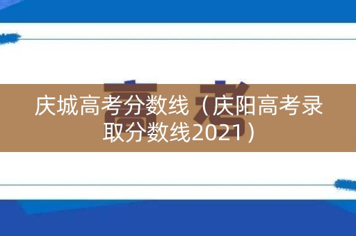庆城高考分数线（庆阳高考录取分数线2021）