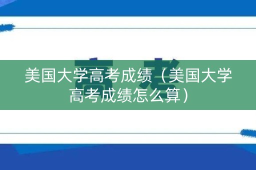 美国大学高考成绩（美国大学高考成绩怎么算）