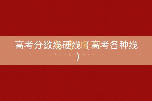 高考分数线硬线（高考各种线）