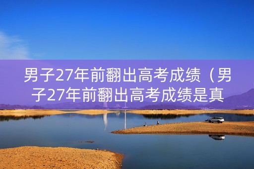 男子27年前翻出高考成绩（男子27年前翻出高考成绩是真的吗）