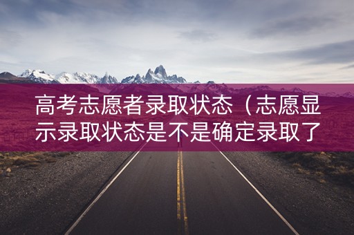 高考志愿者录取状态（志愿显示录取状态是不是确定录取了）
