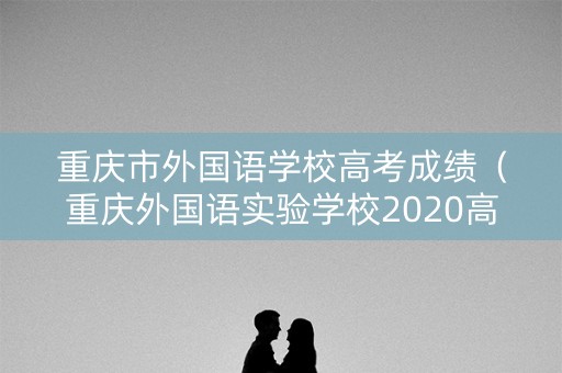 重庆市外国语学校高考成绩（重庆外国语实验学校2020高考）