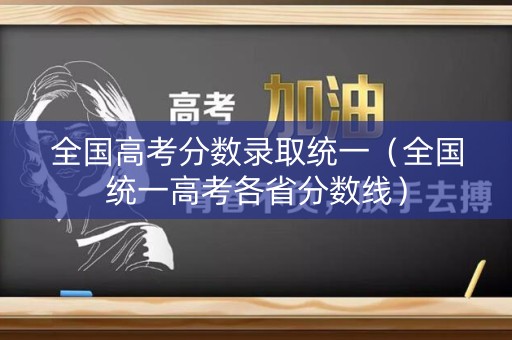 全国高考分数录取统一（全国统一高考各省分数线）