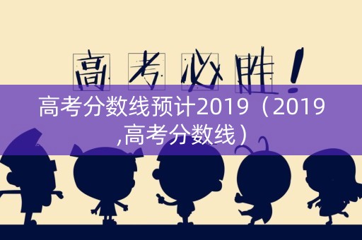 高考分数线预计2019（2019,高考分数线）