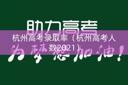 杭州高考录取率（杭州高考人数2021）