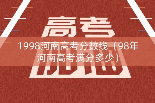 1998河南高考分数线（98年河南高考满分多少）