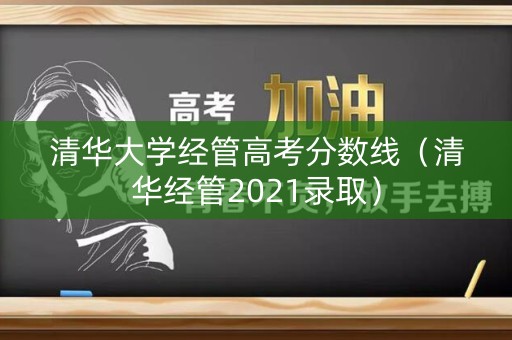 清华大学经管高考分数线（清华经管2021录取）