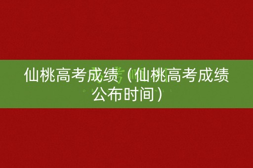 仙桃高考成绩（仙桃高考成绩公布时间）