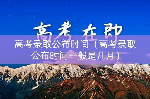 高考录取公布时间（高考录取公布时间一般是几月）