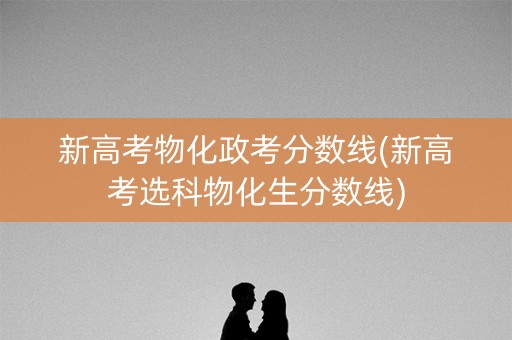 新高考物化政考分数线(新高考选科物化生分数线)
