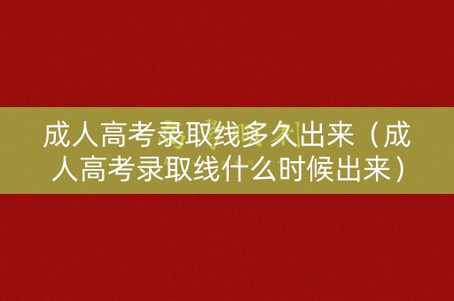 成人高考录取线多久出来（成人高考录取线什么时候出来）