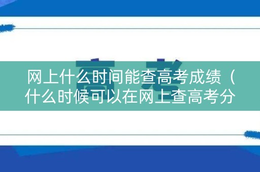 网上什么时间能查高考成绩（什么时候可以在网上查高考分数）