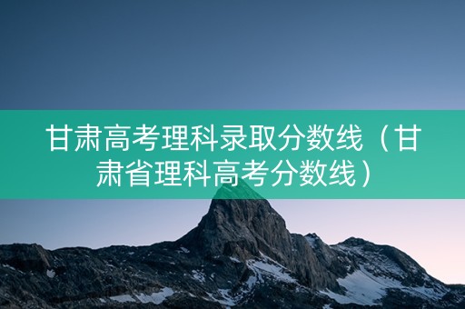 甘肃高考理科录取分数线（甘肃省理科高考分数线）