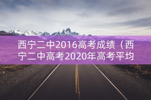 西宁二中2016高考成绩（西宁二中高考2020年高考平均分数）