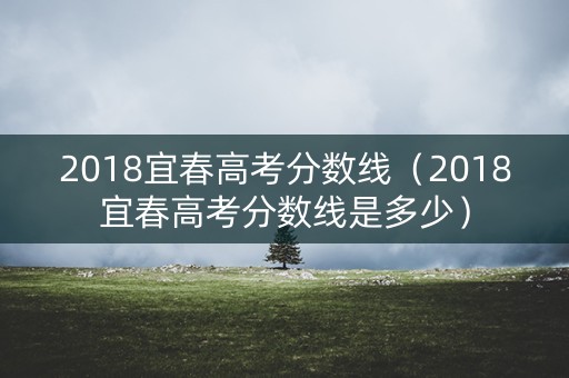 2018宜春高考分数线（2018宜春高考分数线是多少）