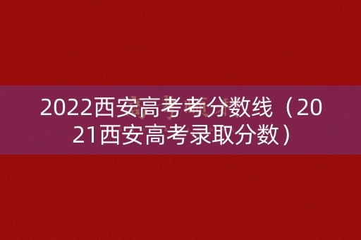 2022西安高考考分数线（2021西安高考录取分数）